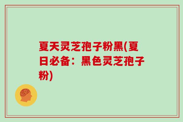 夏天灵芝孢子粉黑(夏日必备:黑色灵芝孢子粉)