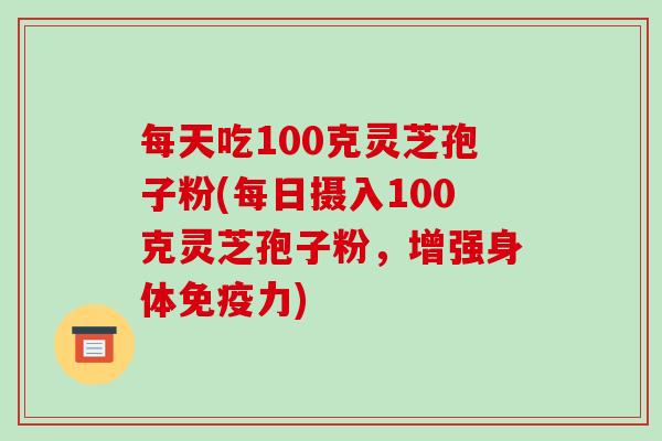 每天吃100克灵芝孢子粉(每日摄入100克灵芝孢子粉,增强身体免疫力)