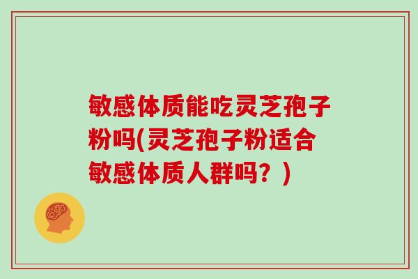敏感体质能吃灵芝孢子粉吗(灵芝孢子粉适合敏感体质人群吗？)