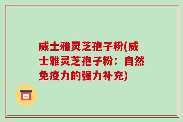 威士雅灵芝孢子粉(威士雅灵芝孢子粉：自然免疫力的强力补充)