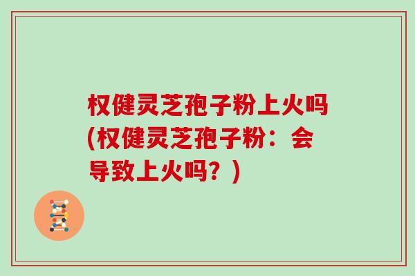 权健灵芝孢子粉上火吗(权健灵芝孢子粉:会导致上火吗?)