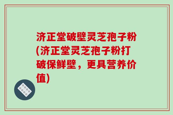 济正堂破壁灵芝孢子粉(济正堂灵芝孢子粉打破保鲜壁,更具营养价值)