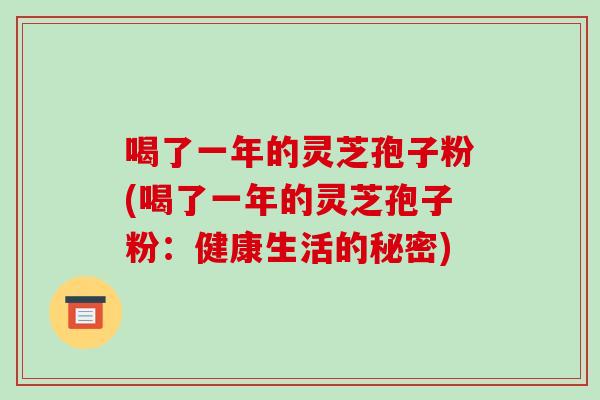 喝了一年的灵芝孢子粉(喝了一年的灵芝孢子粉:健康生活的秘密)