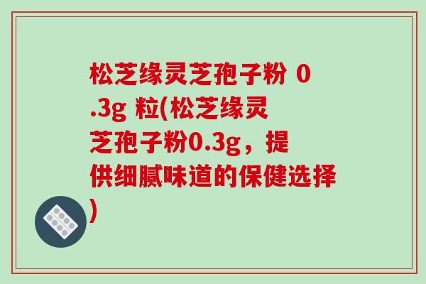 松芝缘灵芝孢子粉 0.3g 粒(松芝缘灵芝孢子粉0.3g,提供细腻味道的保健选择)