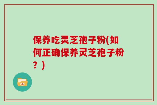 保养吃灵芝孢子粉(如何正确保养灵芝孢子粉？)