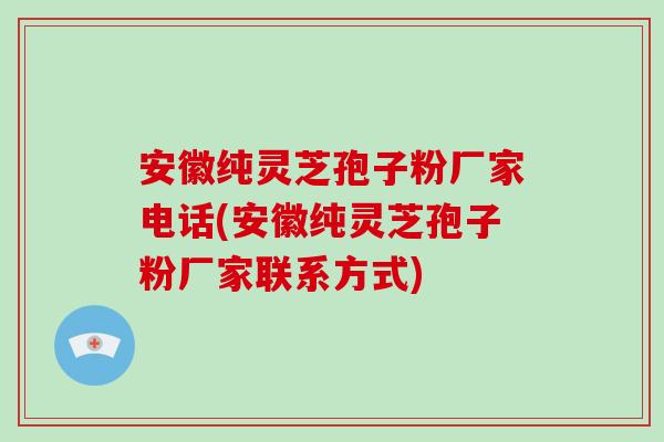 安徽纯灵芝孢子粉厂家电话(安徽纯灵芝孢子粉厂家联系方式)
