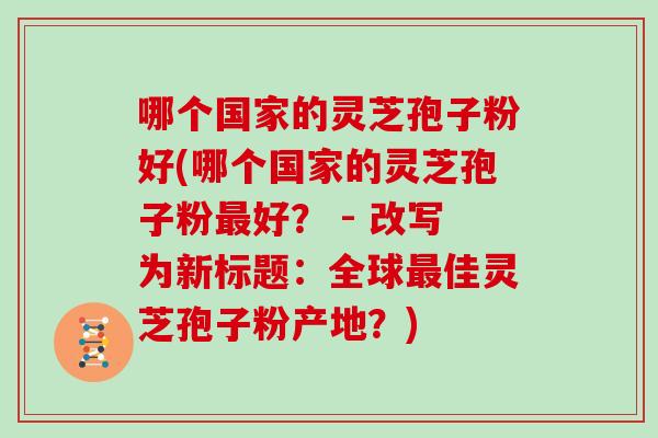 哪个国家的灵芝孢子粉好(哪个国家的灵芝孢子粉最好？ - 改写为新标题：全球最佳灵芝孢子粉产地？)