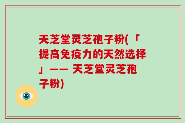 天芝堂灵芝孢子粉(「提高免疫力的天然选择」—— 天芝堂灵芝孢子粉)