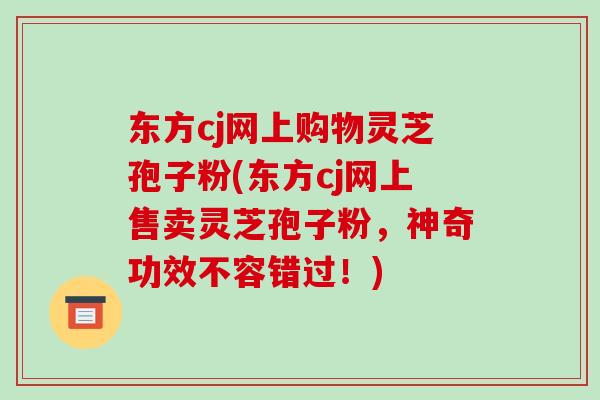 东方cj网上购物灵芝孢子粉(东方cj网上售卖灵芝孢子粉，神奇功效不容错过！)