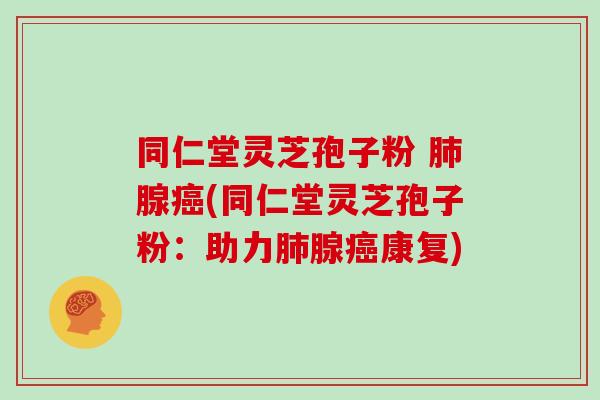 同仁堂灵芝孢子粉 肺腺癌(同仁堂灵芝孢子粉:助力肺腺癌康复)