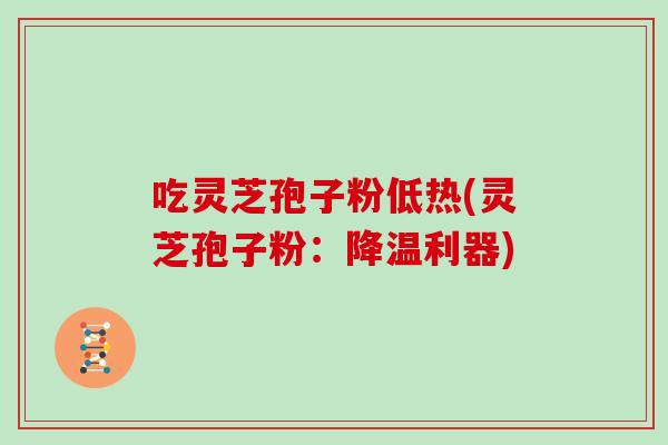 吃灵芝孢子粉低热(灵芝孢子粉:降温利器)