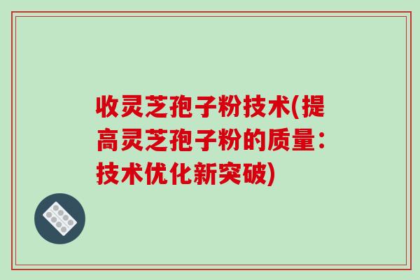 收灵芝孢子粉技术(提高灵芝孢子粉的质量:技术优化新突破)