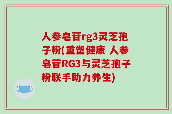 人参皂苷rg3灵芝孢子粉(重塑健康 人参皂苷RG3与灵芝孢子粉联手助力养生)