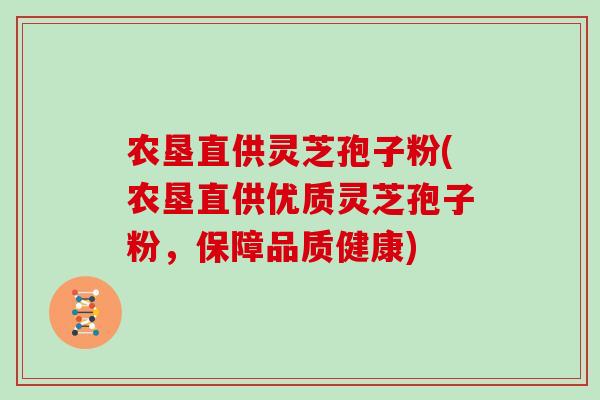 农垦直供灵芝孢子粉(农垦直供优质灵芝孢子粉,保障品质健康)