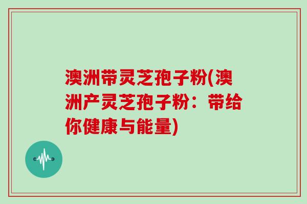 澳洲带灵芝孢子粉(澳洲产灵芝孢子粉:带给你健康与能量)