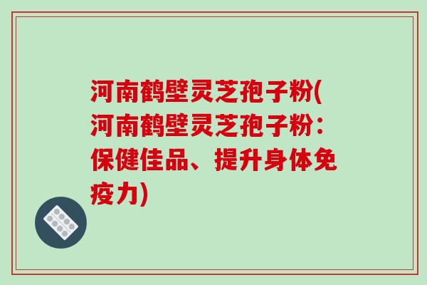 河南鹤壁灵芝孢子粉(河南鹤壁灵芝孢子粉:保健佳品、提升身体免疫力)