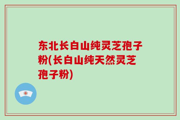 东北长白山纯灵芝孢子粉(长白山纯天然灵芝孢子粉)