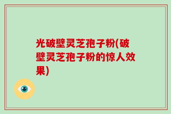 光破壁灵芝孢子粉(破壁灵芝孢子粉的惊人效果)