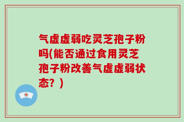 气虚虚弱吃灵芝孢子粉吗(能否通过食用灵芝孢子粉改善气虚虚弱状态？)