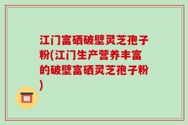 江门富硒破壁灵芝孢子粉(江门生产营养丰富的破壁富硒灵芝孢子粉)