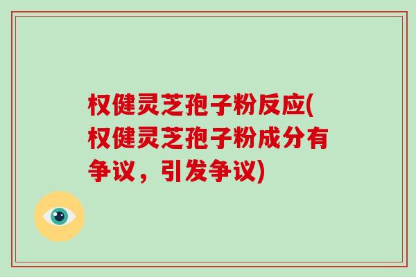 权健灵芝孢子粉反应(权健灵芝孢子粉成分有争议，引发争议)