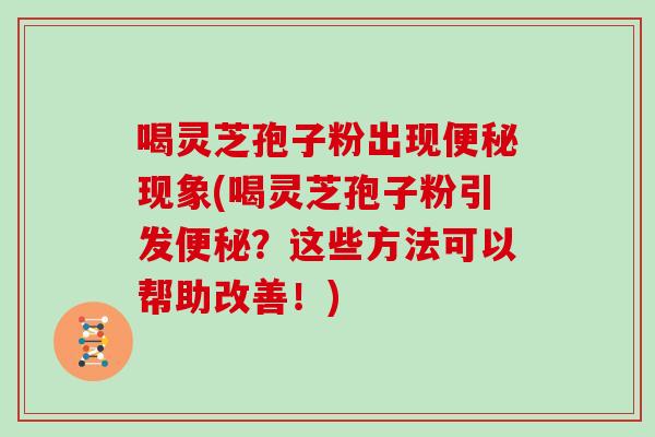 喝灵芝孢子粉出现便秘现象(喝灵芝孢子粉引发便秘？这些方法可以帮助改善！)
