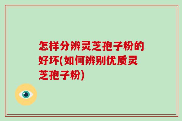 怎样分辨灵芝孢子粉的好坏(如何辨别优质灵芝孢子粉)