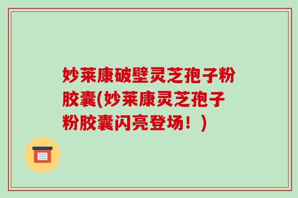 妙莱康破壁灵芝孢子粉胶囊(妙莱康灵芝孢子粉胶囊闪亮登场!)