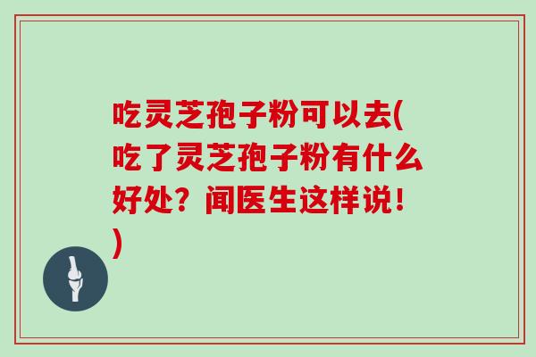 吃灵芝孢子粉可以去(吃了灵芝孢子粉有什么好处?闻医生这样说!)