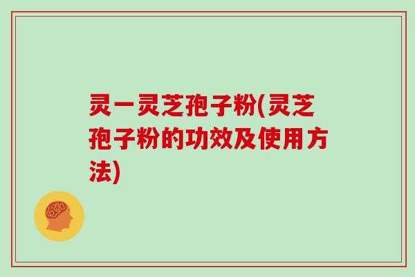 灵一灵芝孢子粉(灵芝孢子粉的功效及使用方法)