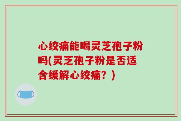 心绞痛能喝灵芝孢子粉吗(灵芝孢子粉是否适合缓解心绞痛?)