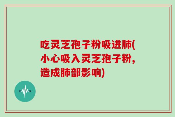 吃灵芝孢子粉吸进肺(小心吸入灵芝孢子粉,造成肺部影响)