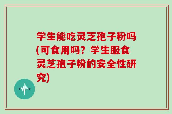 学生能吃灵芝孢子粉吗(可食用吗?学生服食灵芝孢子粉的安全性研究)