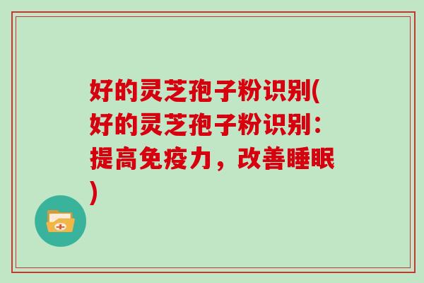 好的灵芝孢子粉识别(好的灵芝孢子粉识别：提高免疫力，改善睡眠)