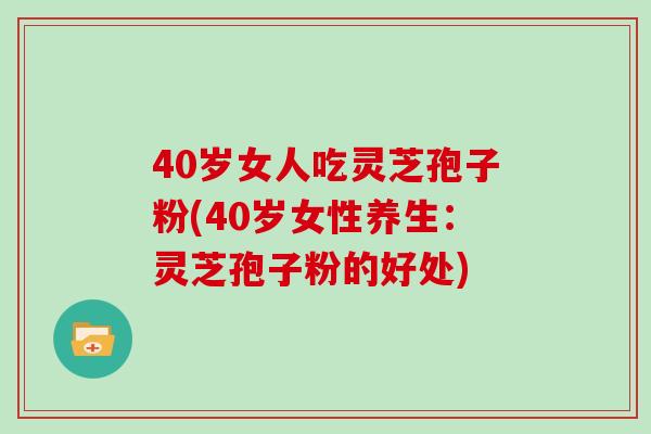 40岁女人吃灵芝孢子粉(40岁女性养生:灵芝孢子粉的好处)