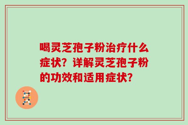 喝灵芝孢子粉治疗什么症状?详解灵芝孢子粉的功效和适用症状?