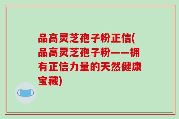 品高灵芝孢子粉正信(品高灵芝孢子粉——拥有正信力量的天然健康宝藏)