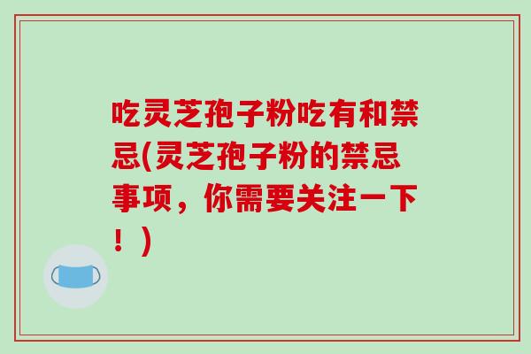 吃灵芝孢子粉吃有和禁忌(灵芝孢子粉的禁忌事项,你需要关注一下!)
