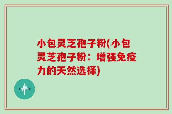 小包灵芝孢子粉(小包灵芝孢子粉：增强免疫力的天然选择)
