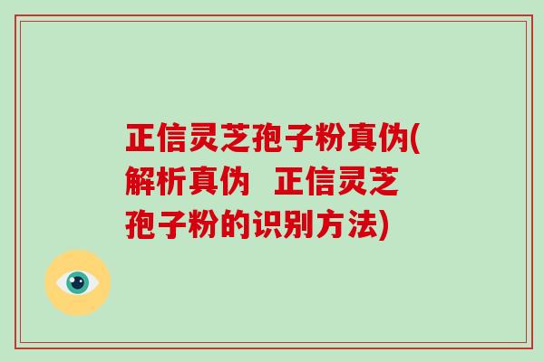 正信灵芝孢子粉真伪(解析真伪  正信灵芝孢子粉的识别方法)