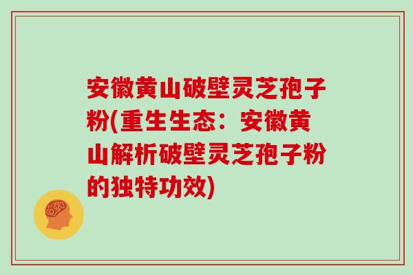 安徽黄山破壁灵芝孢子粉(重生生态:安徽黄山解析破壁灵芝孢子粉的独特功效)