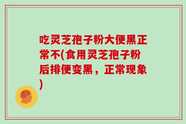 吃灵芝孢子粉大便黑正常不(食用灵芝孢子粉后排便变黑，正常现象)