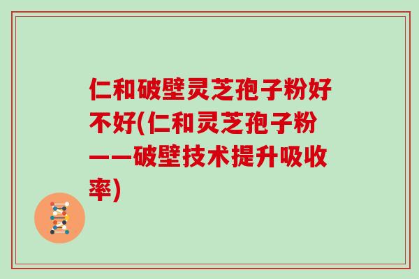 仁和破壁灵芝孢子粉好不好(仁和灵芝孢子粉——破壁技术提升吸收率)