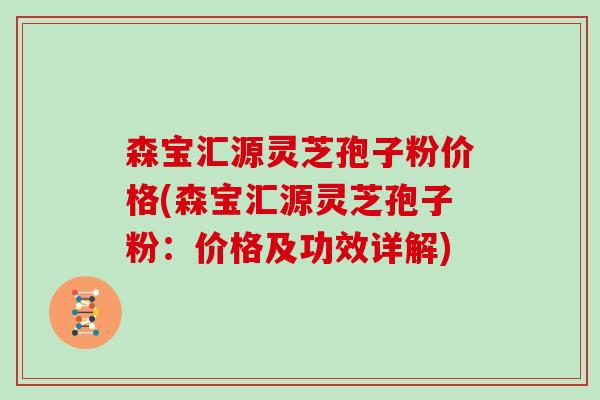 森宝汇源灵芝孢子粉价格(森宝汇源灵芝孢子粉:价格及功效详解)