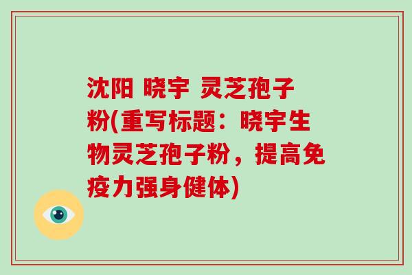 沈阳 晓宇 灵芝孢子粉(重写标题：晓宇生物灵芝孢子粉，提高免疫力强身健体)