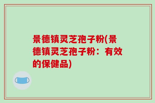 景德镇灵芝孢子粉(景德镇灵芝孢子粉:有效的保健品)