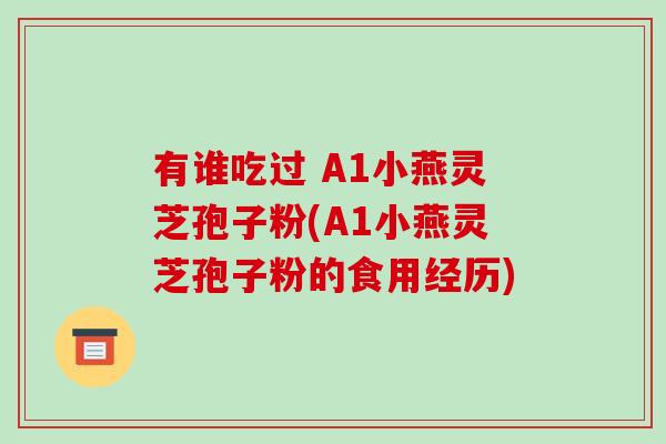 有谁吃过 A1小燕灵芝孢子粉(A1小燕灵芝孢子粉的食用经历)