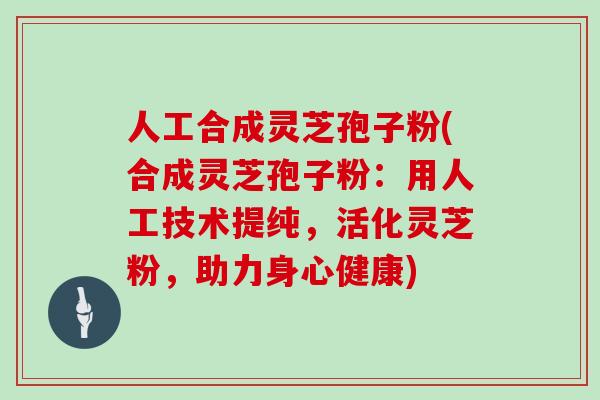 人工合成灵芝孢子粉(合成灵芝孢子粉:用人工技术提纯,活化灵芝粉,助力身心健康)