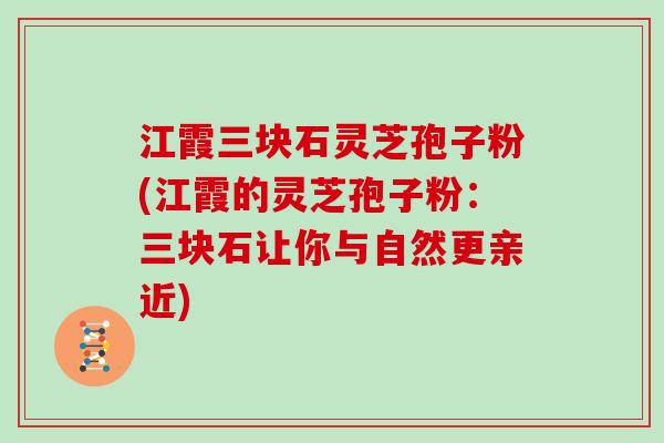 江霞三块石灵芝孢子粉(江霞的灵芝孢子粉：三块石让你与自然更亲近)