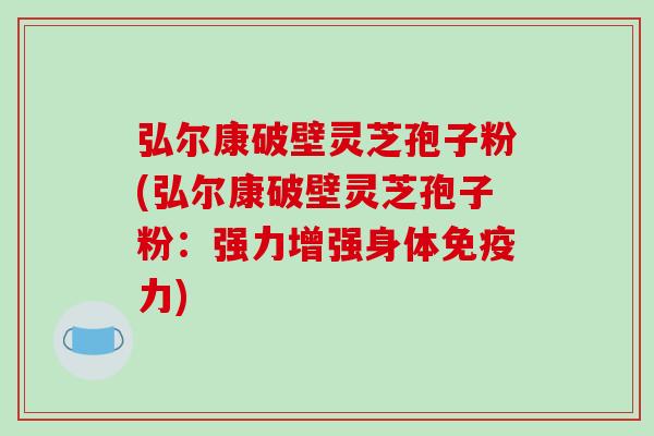 弘尔康破壁灵芝孢子粉(弘尔康破壁灵芝孢子粉:强力增强身体免疫力)